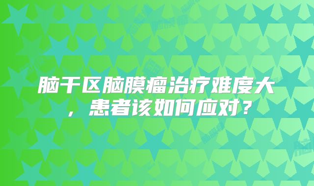 脑干区脑膜瘤治疗难度大，患者该如何应对？