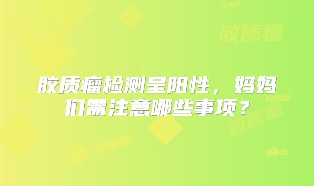 胶质瘤检测呈阳性，妈妈们需注意哪些事项？