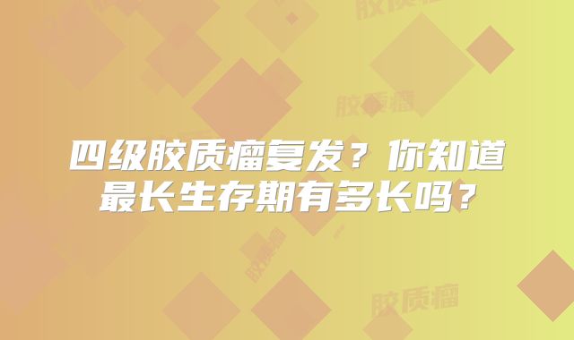 四级胶质瘤复发？你知道最长生存期有多长吗？