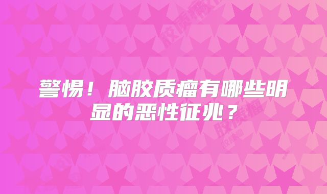 警惕！脑胶质瘤有哪些明显的恶性征兆？