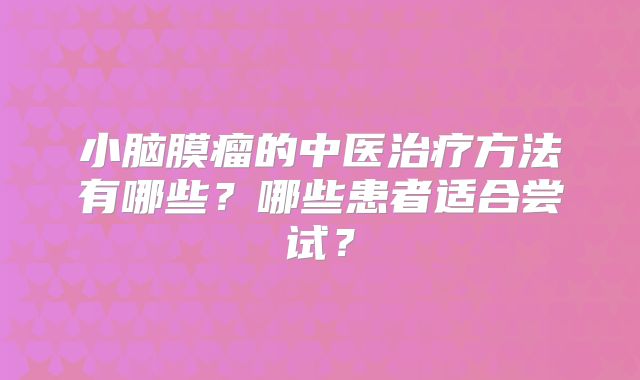 小脑膜瘤的中医治疗方法有哪些？哪些患者适合尝试？