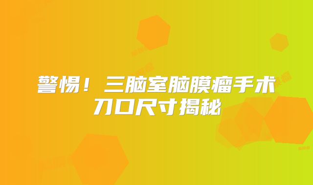 警惕！三脑室脑膜瘤手术刀口尺寸揭秘