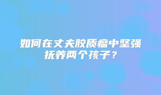 如何在丈夫胶质瘤中坚强抚养两个孩子？