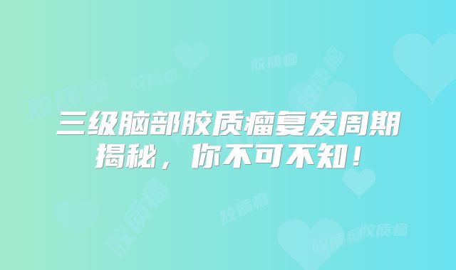 三级脑部胶质瘤复发周期揭秘，你不可不知！