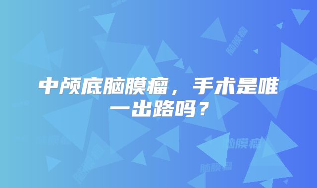 中颅底脑膜瘤，手术是唯一出路吗？
