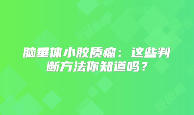 脑垂体小胶质瘤：这些判断方法你知道吗？