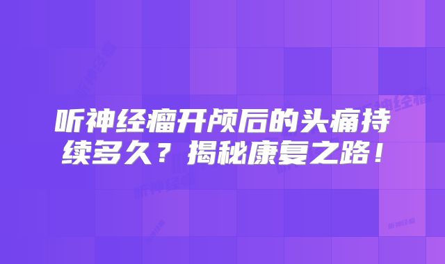 听神经瘤开颅后的头痛持续多久？揭秘康复之路！