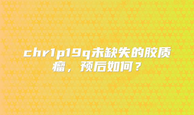 chr1p19q未缺失的胶质瘤，预后如何？