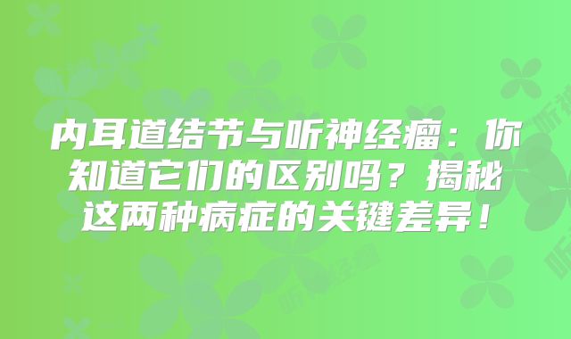 内耳道结节与听神经瘤：你知道它们的区别吗？揭秘这两种病症的关键差异！