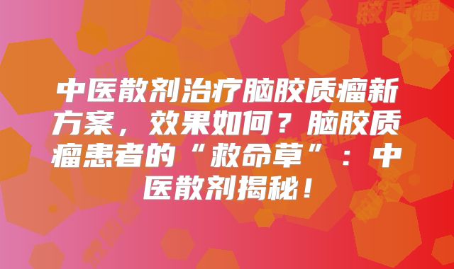 中医散剂治疗脑胶质瘤新方案，效果如何？脑胶质瘤患者的“救命草”：中医散剂揭秘！