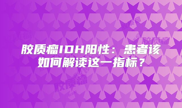 胶质瘤IDH阳性：患者该如何解读这一指标？