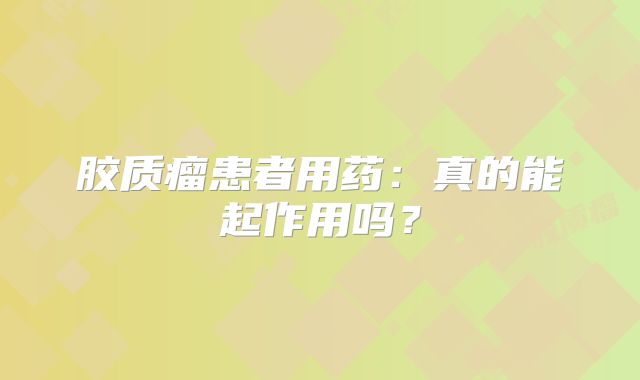 胶质瘤患者用药：真的能起作用吗？