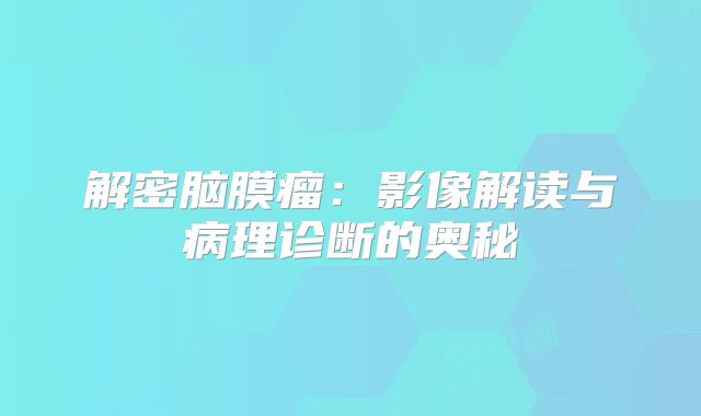 解密脑膜瘤：影像解读与病理诊断的奥秘