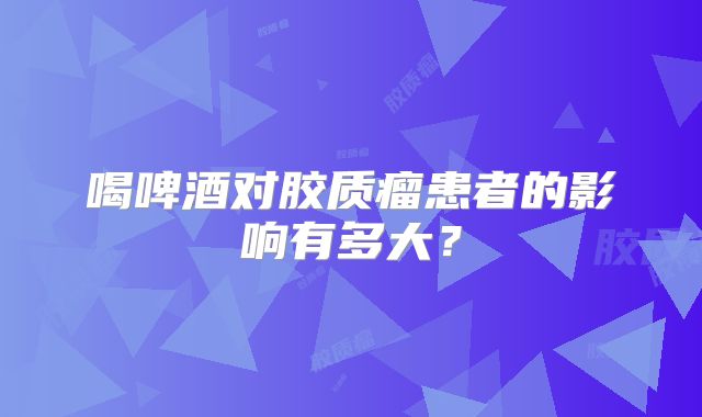 喝啤酒对胶质瘤患者的影响有多大？