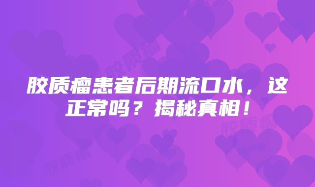 胶质瘤患者后期流口水，这正常吗？揭秘真相！