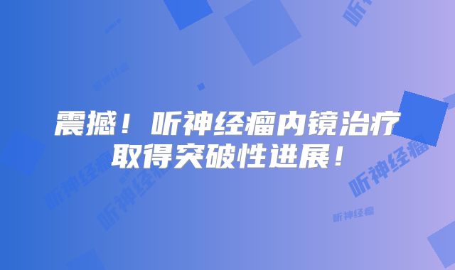 震撼！听神经瘤内镜治疗取得突破性进展！