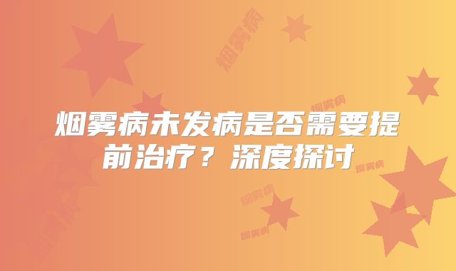 烟雾病未发病是否需要提前治疗？深度探讨