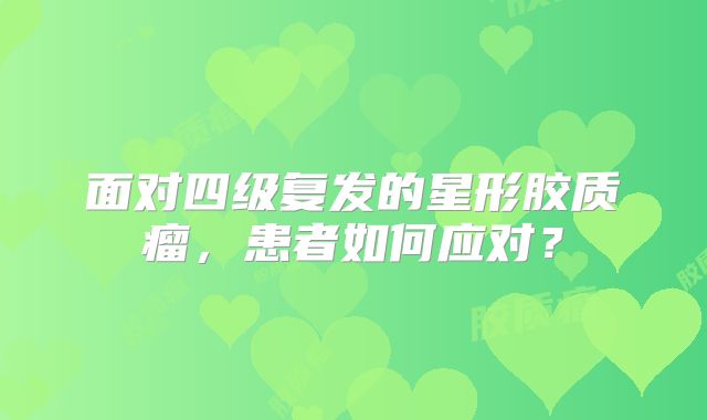面对四级复发的星形胶质瘤，患者如何应对？