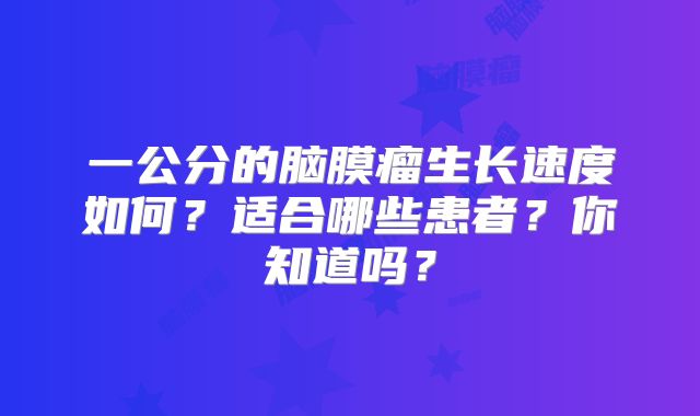 一公分的脑膜瘤生长速度如何？适合哪些患者？你知道吗？