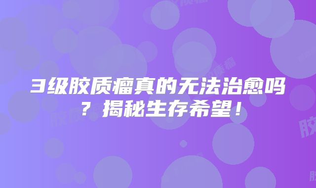 3级胶质瘤真的无法治愈吗？揭秘生存希望！