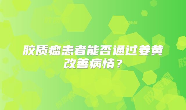 胶质瘤患者能否通过姜黄改善病情？