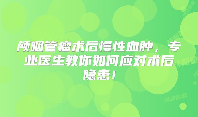颅咽管瘤术后慢性血肿，专业医生教你如何应对术后隐患！