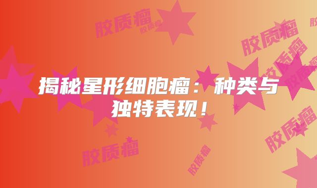 揭秘星形细胞瘤：种类与独特表现！