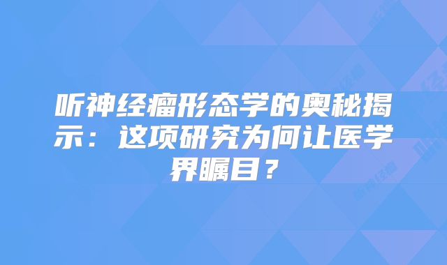 听神经瘤形态学的奥秘揭示：这项研究为何让医学界瞩目？