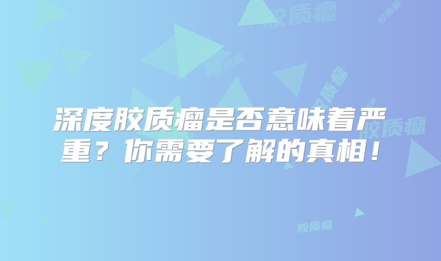 深度胶质瘤是否意味着严重？你需要了解的真相！