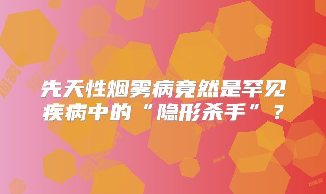 先天性烟雾病竟然是罕见疾病中的“隐形杀手”？