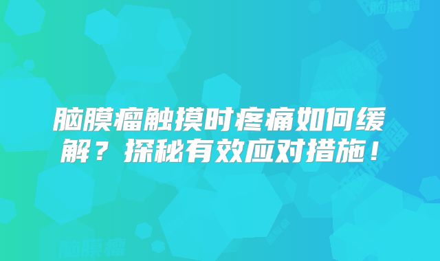 脑膜瘤触摸时疼痛如何缓解？探秘有效应对措施！