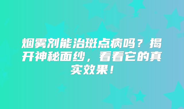 烟雾剂能治斑点病吗？揭开神秘面纱，看看它的真实效果！