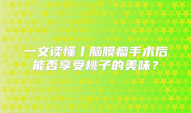 一文读懂丨脑膜瘤手术后能否享受桃子的美味？