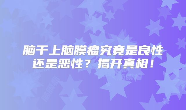 脑干上脑膜瘤究竟是良性还是恶性？揭开真相！