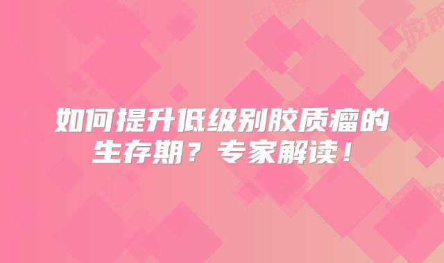 如何提升低级别胶质瘤的生存期？专家解读！