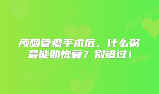 颅咽管瘤手术后，什么粥最能助恢复？别错过！