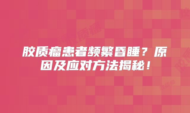 胶质瘤患者频繁昏睡？原因及应对方法揭秘！
