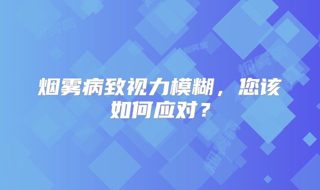 烟雾病致视力模糊，您该如何应对？