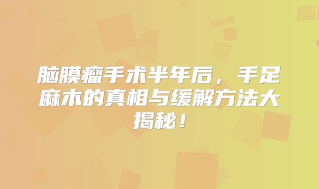 脑膜瘤手术半年后，手足麻木的真相与缓解方法大揭秘！