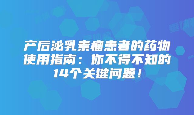 产后泌乳素瘤患者的药物使用指南：你不得不知的14个关键问题！