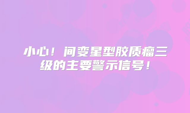 小心！间变星型胶质瘤三级的主要警示信号！