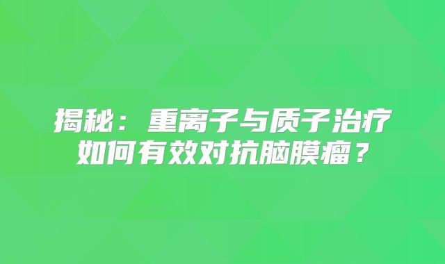 揭秘：重离子与质子治疗如何有效对抗脑膜瘤？
