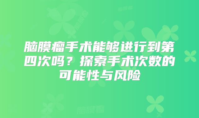 脑膜瘤手术能够进行到第四次吗？探索手术次数的可能性与风险