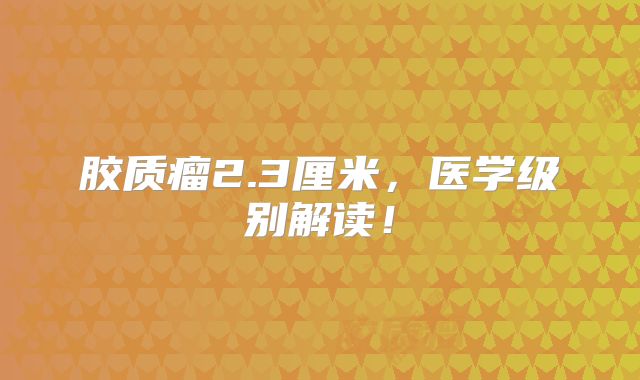 胶质瘤2.3厘米，医学级别解读！