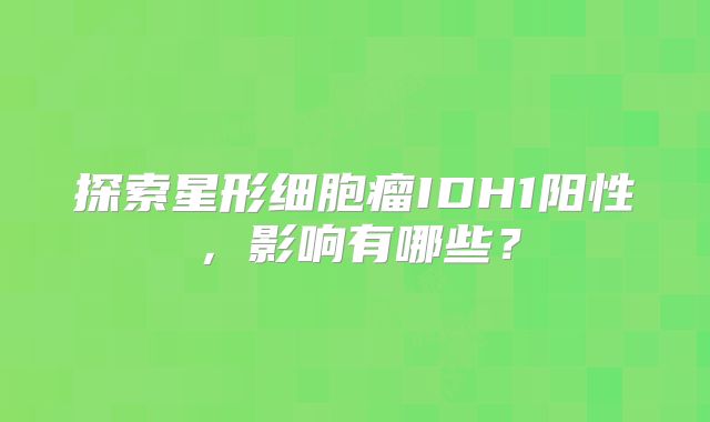 探索星形细胞瘤IDH1阳性，影响有哪些？