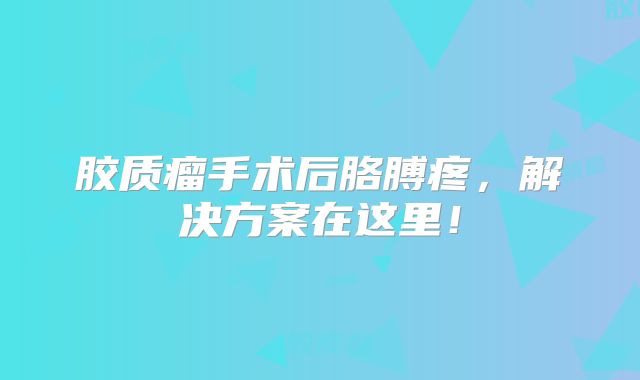 胶质瘤手术后胳膊疼，解决方案在这里！