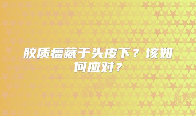 胶质瘤藏于头皮下？该如何应对？