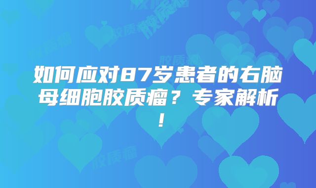 如何应对87岁患者的右脑母细胞胶质瘤？专家解析！