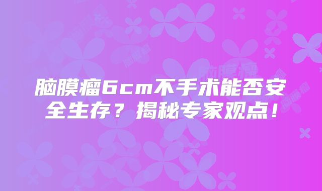 脑膜瘤6cm不手术能否安全生存？揭秘专家观点！
