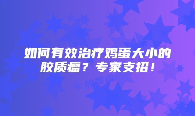 如何有效治疗鸡蛋大小的胶质瘤？专家支招！
